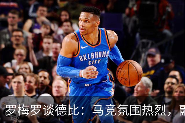 罗梅罗谈德比：马竞氛围热烈，融入毫不费力